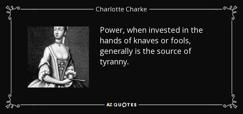 Power, when invested in the hands of knaves or fools, generally is the source of tyranny. - Charlotte Charke