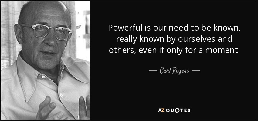 Powerful is our need to be known, really known by ourselves and others, even if only for a moment. - Carl Rogers