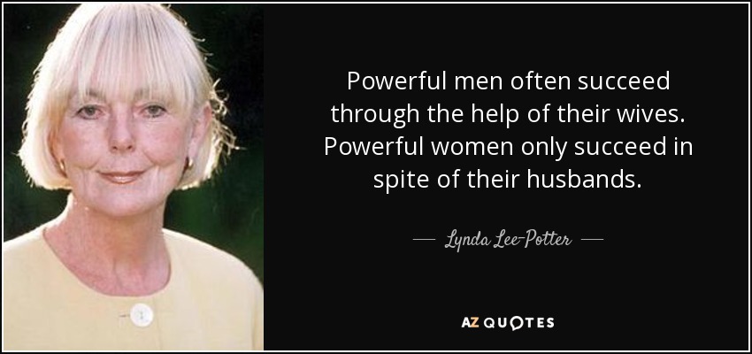Powerful men often succeed through the help of their wives. Powerful women only succeed in spite of their husbands. - Lynda Lee-Potter
