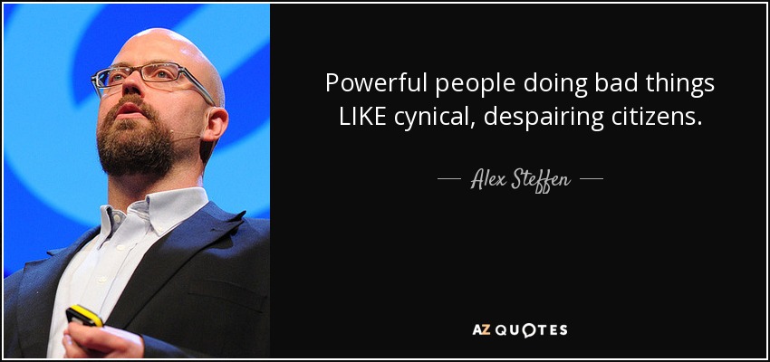 Powerful people doing bad things LIKE cynical, despairing citizens. - Alex Steffen
