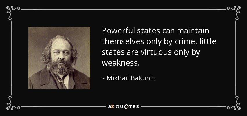 Powerful states can maintain themselves only by crime, little states are virtuous only by weakness. - Mikhail Bakunin