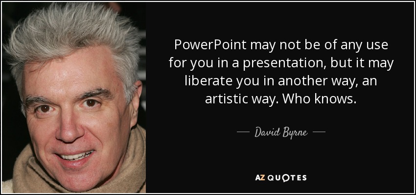 PowerPoint may not be of any use for you in a presentation, but it may liberate you in another way, an artistic way. Who knows. - David Byrne