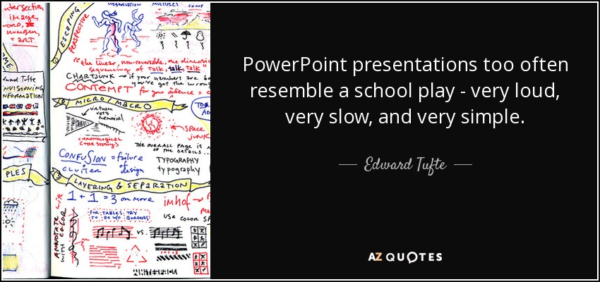 PowerPoint presentations too often resemble a school play - very loud, very slow, and very simple. - Edward Tufte
