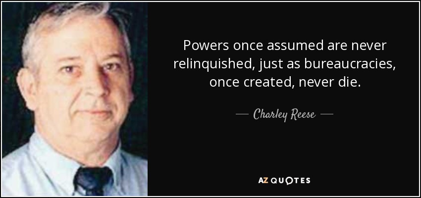Powers once assumed are never relinquished, just as bureaucracies, once created, never die. - Charley Reese
