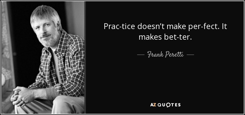 Prac­tice doesn’t make per­fect. It makes bet­ter. - Frank Peretti