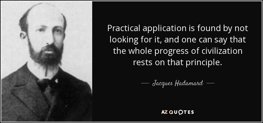 Practical application is found by not looking for it, and one can say that the whole progress of civilization rests on that principle. - Jacques Hadamard