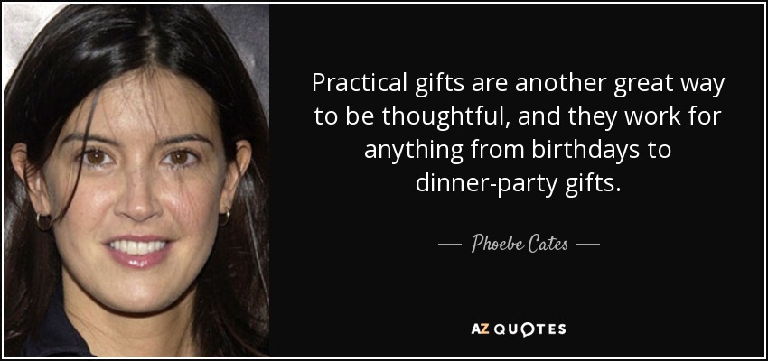 Practical gifts are another great way to be thoughtful, and they work for anything from birthdays to dinner-party gifts. - Phoebe Cates
