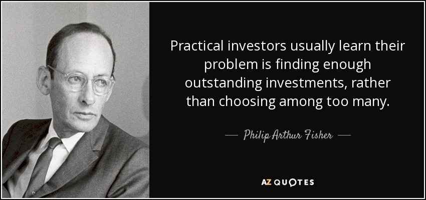 Practical investors usually learn their problem is finding enough outstanding investments, rather than choosing among too many. - Philip Arthur Fisher
