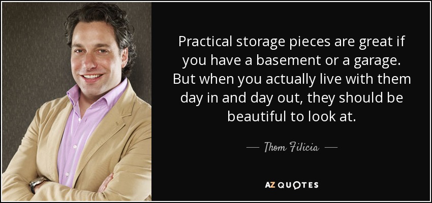 Practical storage pieces are great if you have a basement or a garage. But when you actually live with them day in and day out, they should be beautiful to look at. - Thom Filicia