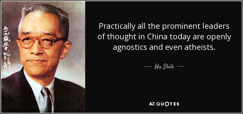 Practically all the prominent leaders of thought in China today are openly agnostics and even atheists. - Hu Shih