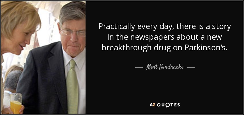 Practically every day, there is a story in the newspapers about a new breakthrough drug on Parkinson's. - Mort Kondracke