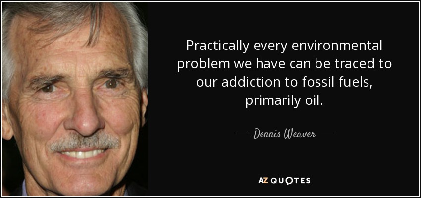 Practically every environmental problem we have can be traced to our addiction to fossil fuels, primarily oil. - Dennis Weaver