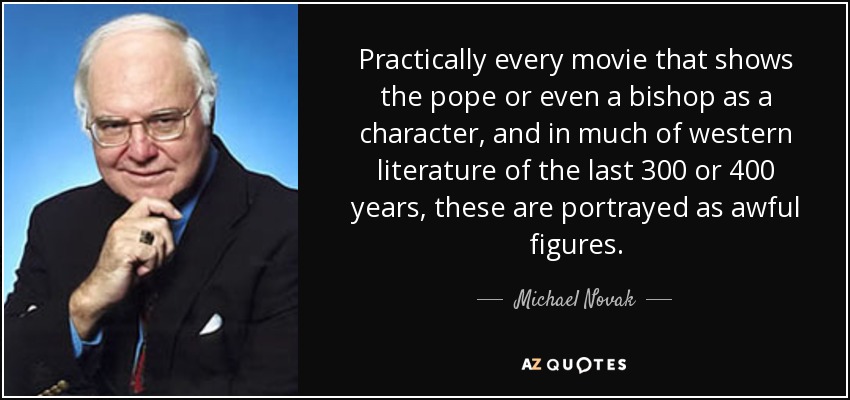 Practically every movie that shows the pope or even a bishop as a character, and in much of western literature of the last 300 or 400 years, these are portrayed as awful figures. - Michael Novak