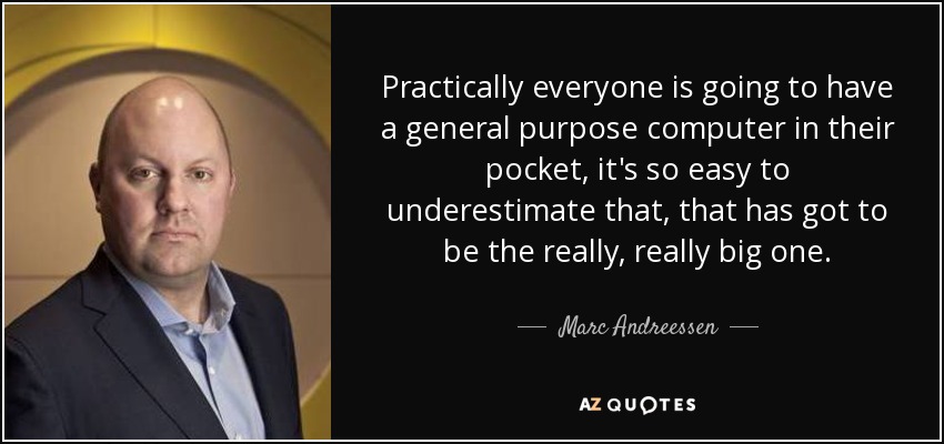 Practically everyone is going to have a general purpose computer in their pocket, it's so easy to underestimate that, that has got to be the really, really big one. - Marc Andreessen