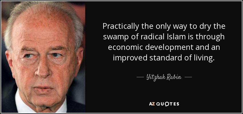 Practically the only way to dry the swamp of radical Islam is through economic development and an improved standard of living. - Yitzhak Rabin