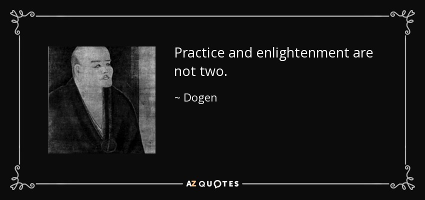 Practice and enlightenment are not two. - Dogen