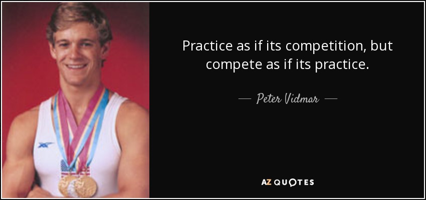 Practice as if its competition, but compete as if its practice. - Peter Vidmar