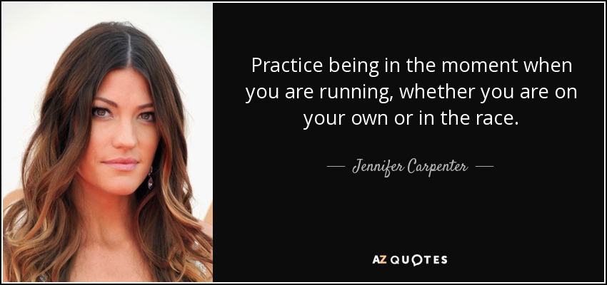 Practice being in the moment when you are running, whether you are on your own or in the race. - Jennifer Carpenter