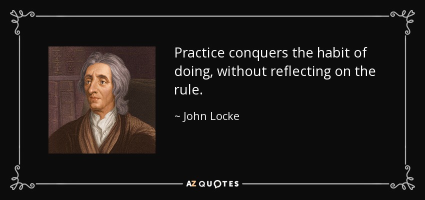 Practice conquers the habit of doing, without reflecting on the rule. - John Locke