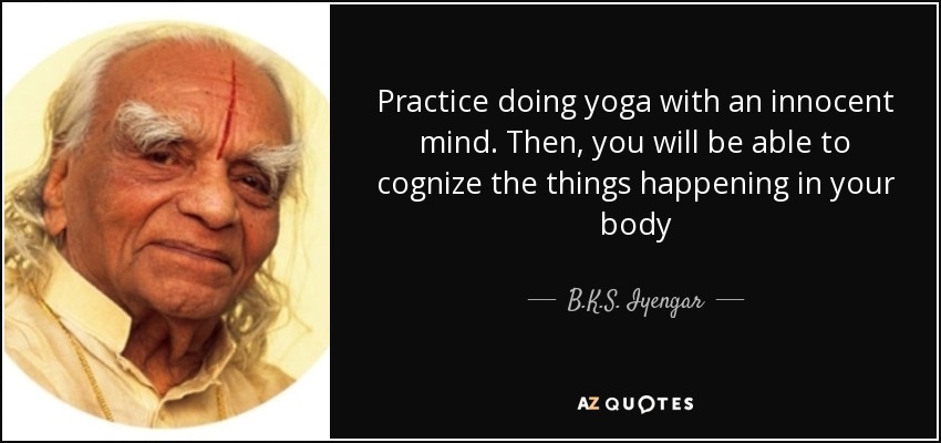Practice doing yoga with an innocent mind. Then, you will be able to cognize the things happening in your body - B.K.S. Iyengar