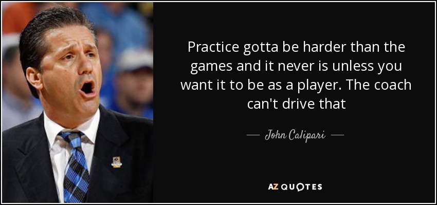Practice gotta be harder than the games and it never is unless you want it to be as a player. The coach can't drive that - John Calipari