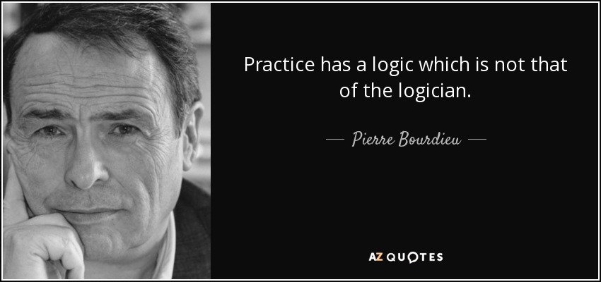 Practice has a logic which is not that of the logician. - Pierre Bourdieu