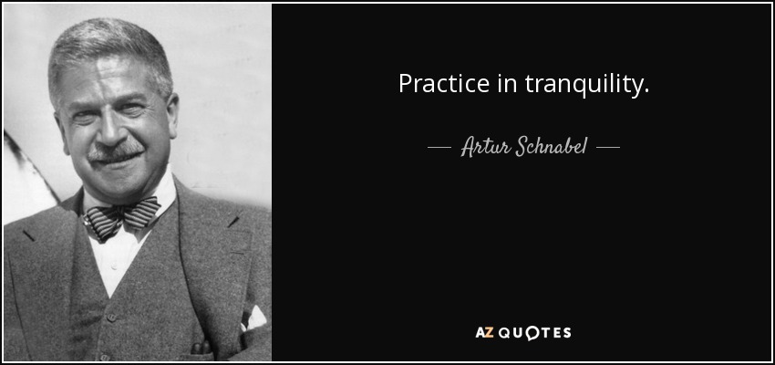 Practice in tranquility. - Artur Schnabel