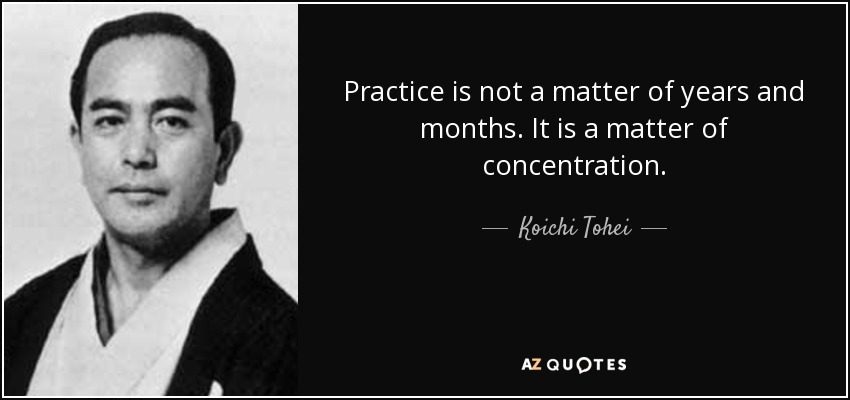Practice is not a matter of years and months. It is a matter of concentration. - Koichi Tohei