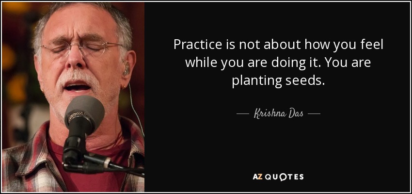 Practice is not about how you feel while you are doing it. You are planting seeds. - Krishna Das