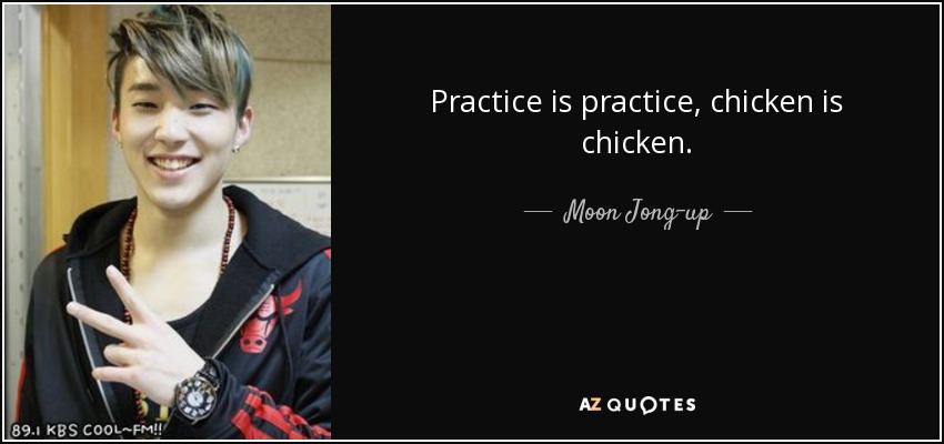 Practice is practice, chicken is chicken. - Moon Jong-up