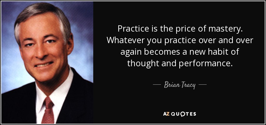 Practice is the price of mastery. Whatever you practice over and over again becomes a new habit of thought and performance. - Brian Tracy