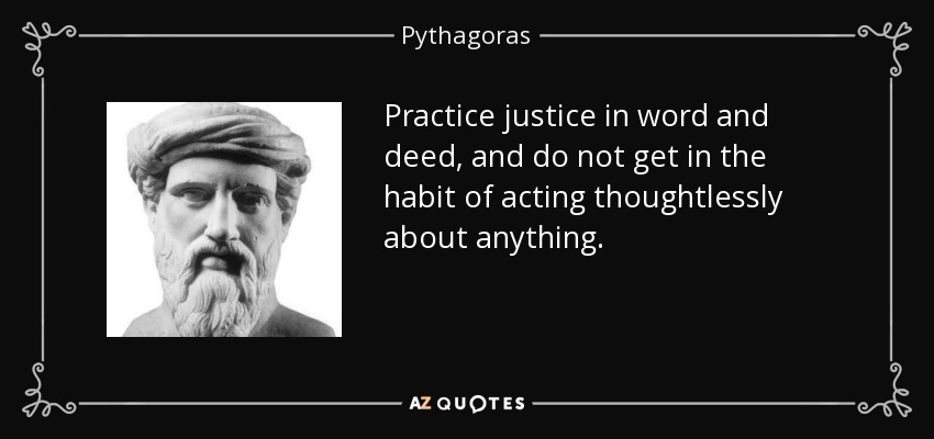 Practice justice in word and deed, and do not get in the habit of acting thoughtlessly about anything. - Pythagoras