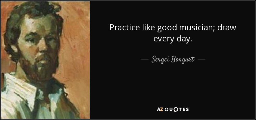 Practice like good musician; draw every day. - Sergei Bongart