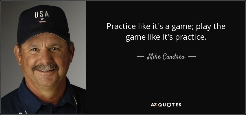 Practice like it's a game; play the game like it's practice. - Mike Candrea