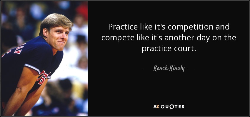 Practice like it's competition and compete like it's another day on the practice court. - Karch Kiraly