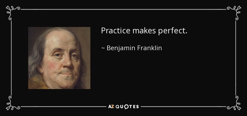 Practice makes perfect. - Benjamin Franklin