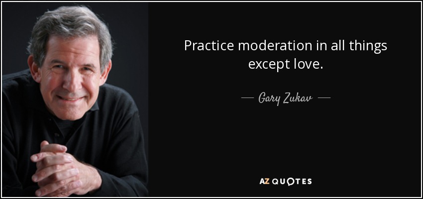 Practice moderation in all things except love. - Gary Zukav