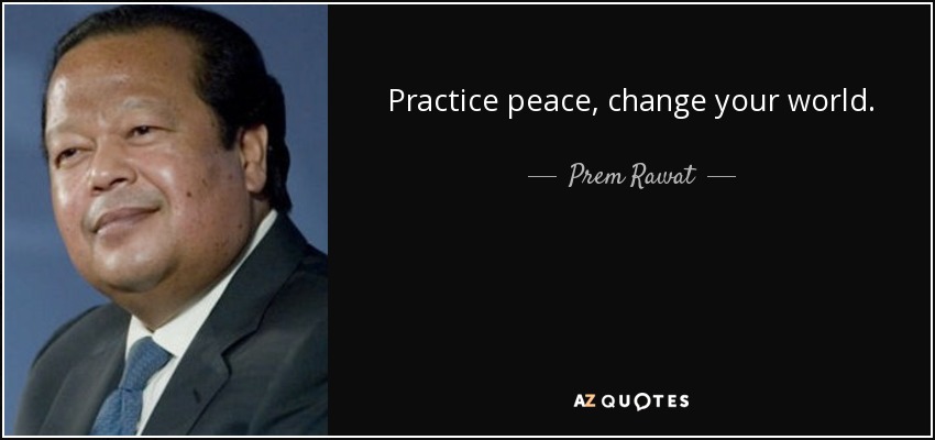 Practice peace, change your world. - Prem Rawat