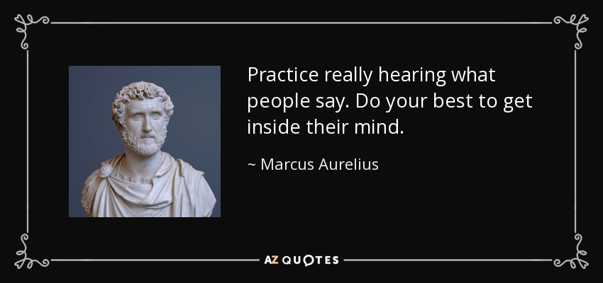Practice really hearing what people say. Do your best to get inside their mind. - Marcus Aurelius