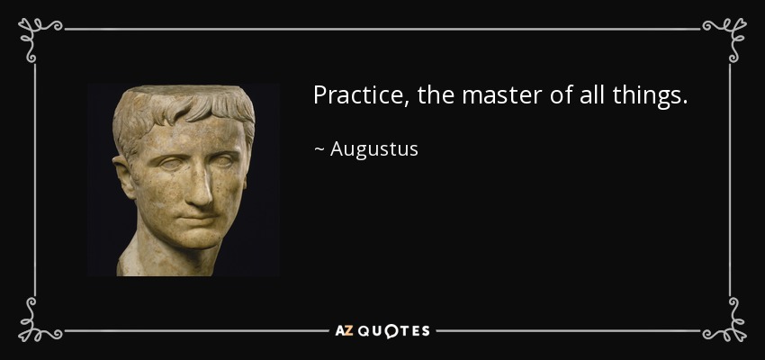 Practice, the master of all things. - Augustus