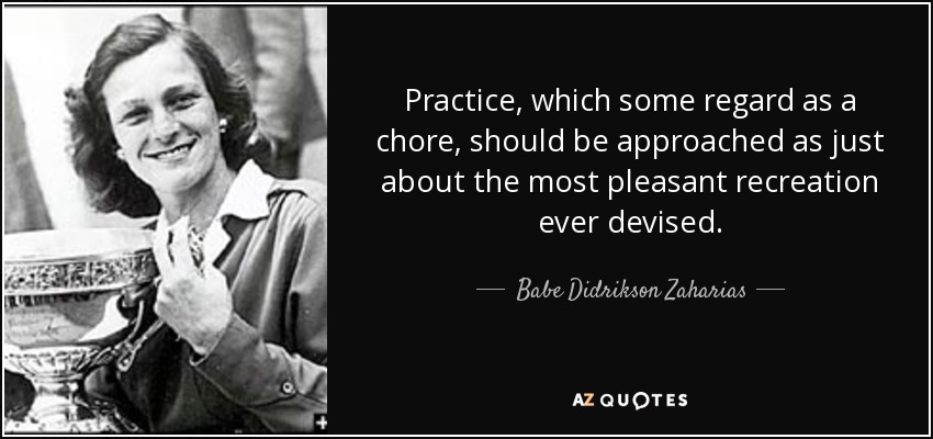 Practice, which some regard as a chore, should be approached as just about the most pleasant recreation ever devised. - Babe Didrikson Zaharias