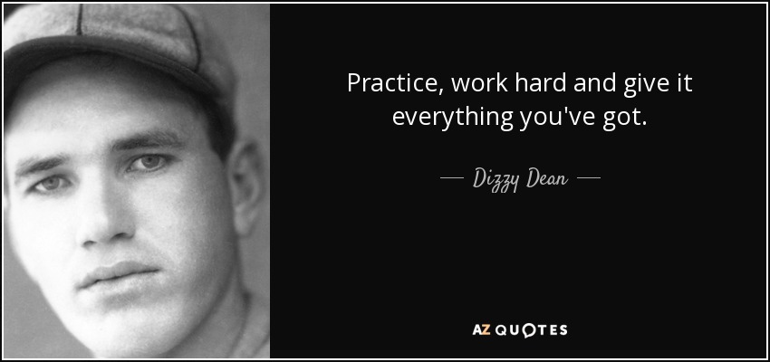Practice, work hard and give it everything you've got. - Dizzy Dean