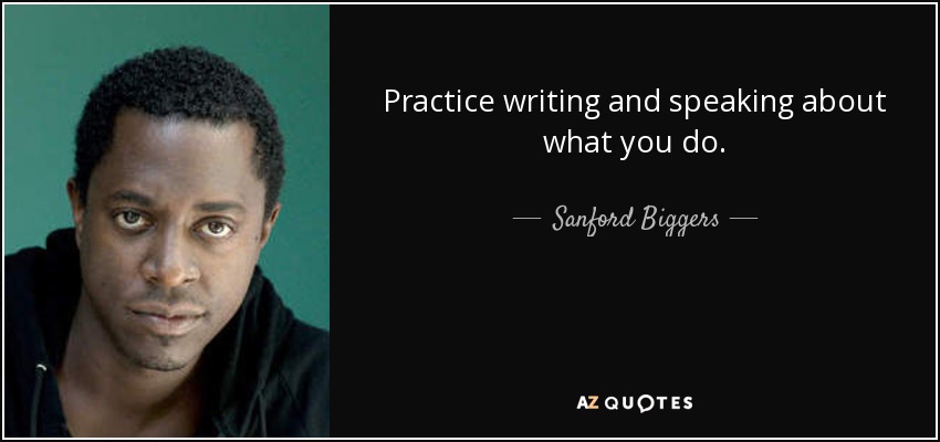 Practice writing and speaking about what you do. - Sanford Biggers