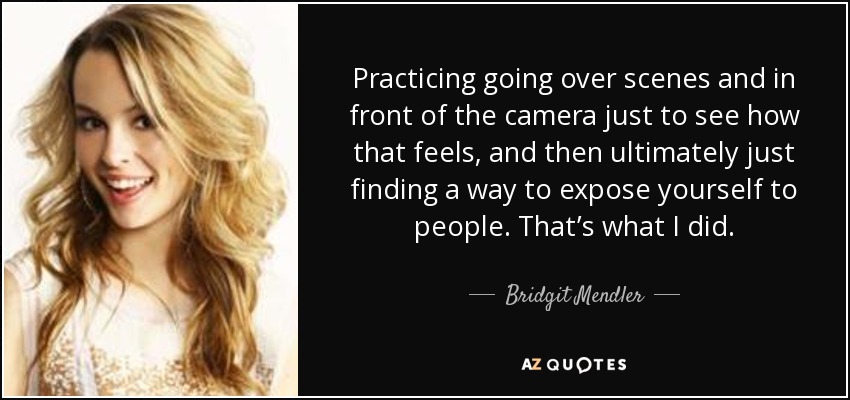 Practicing going over scenes and in front of the camera just to see how that feels, and then ultimately just finding a way to expose yourself to people. That’s what I did. - Bridgit Mendler