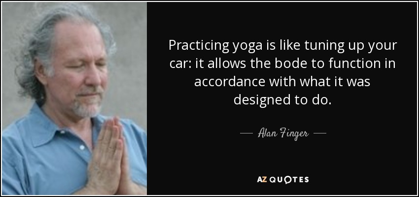 Practicing yoga is like tuning up your car: it allows the bode to function in accordance with what it was designed to do. - Alan Finger
