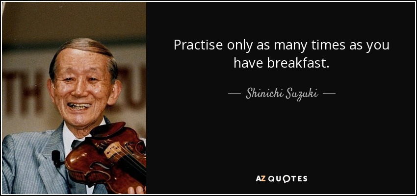 Practise only as many times as you have breakfast. - Shinichi Suzuki