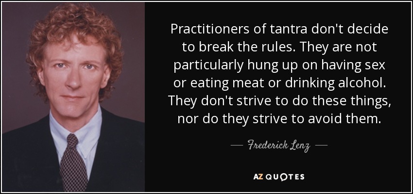 Practitioners of tantra don't decide to break the rules. They are not particularly hung up on having sex or eating meat or drinking alcohol. They don't strive to do these things, nor do they strive to avoid them. - Frederick Lenz