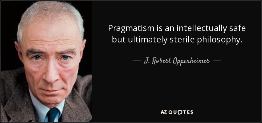 Pragmatism is an intellectually safe but ultimately sterile philosophy. - J. Robert Oppenheimer