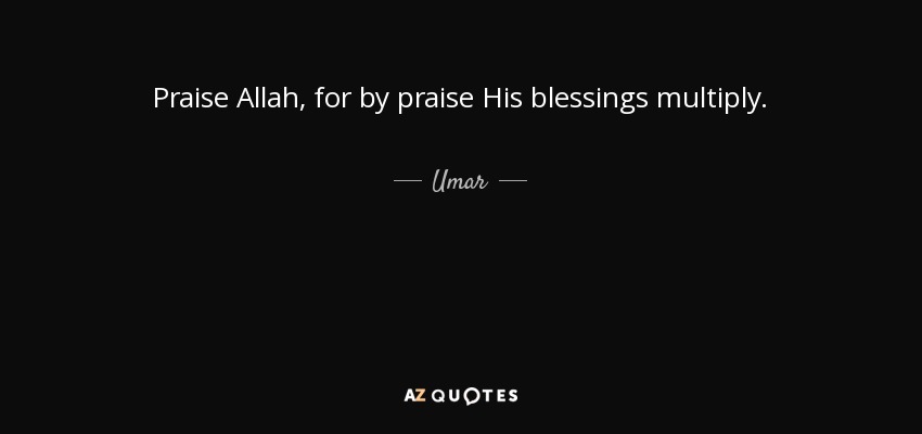 Praise Allah, for by praise His blessings multiply. - Umar