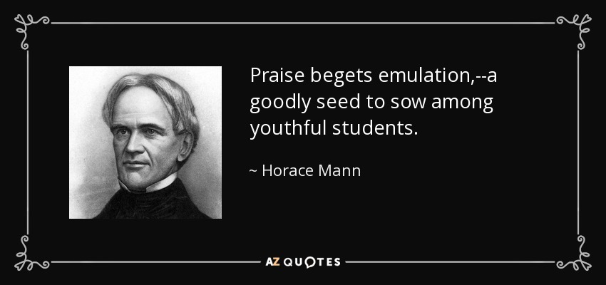 Praise begets emulation,--a goodly seed to sow among youthful students. - Horace Mann